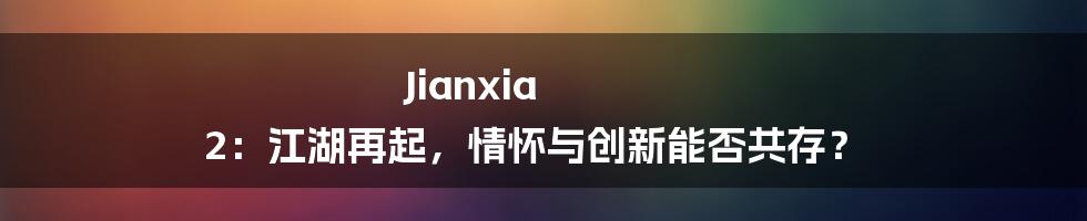 Jianxia 2:江湖再起,情怀与创新能否共存?