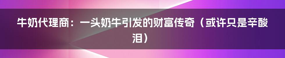 牛奶代理商：一头奶牛引发的财富传奇（或许只是辛酸泪）