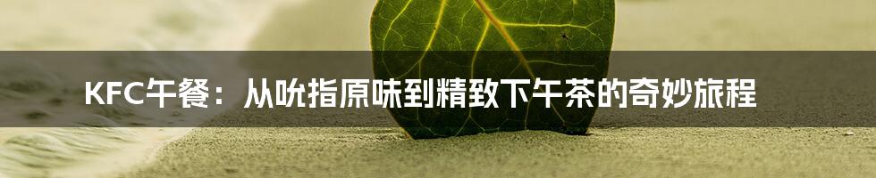 KFC午餐：从吮指原味到精致下午茶的奇妙旅程