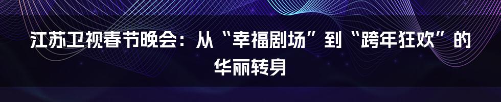 江苏卫视春节晚会:从“幸福剧场”到“跨年狂欢”的华丽转身