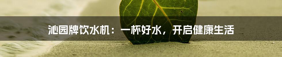 沁园牌饮水机：一杯好水，开启健康生活