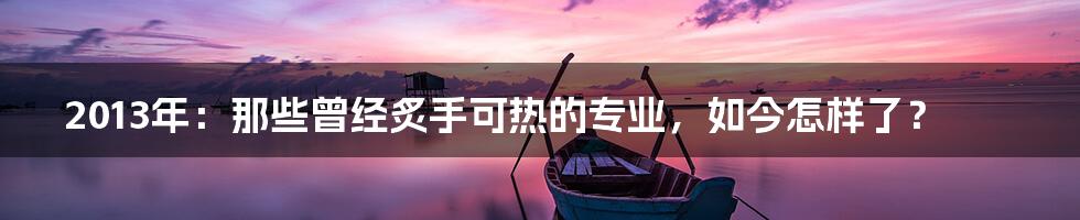 2013年：那些曾经炙手可热的专业，如今怎样了？