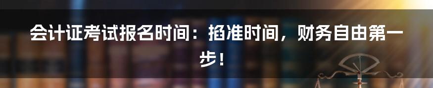 会计证考试报名时间：掐准时间，财务自由第一步！