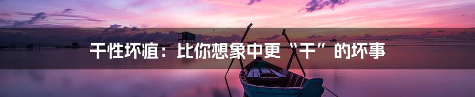 干性坏疽：比你想象中更“干”的坏事