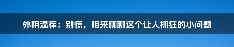 外阴湿痒：别慌，咱来聊聊这个让人抓狂的小问题