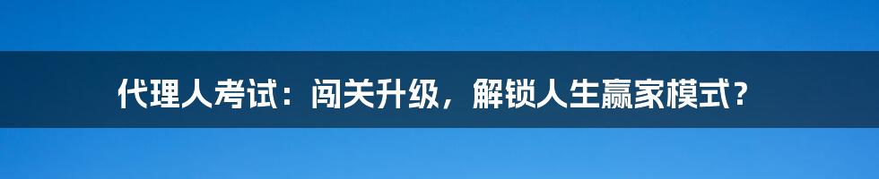 代理人考试：闯关升级，解锁人生赢家模式？