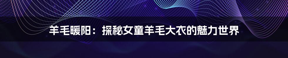 羊毛暖阳：探秘女童羊毛大衣的魅力世界