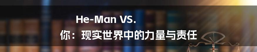 He-Man VS. 你：现实世界中的力量与责任