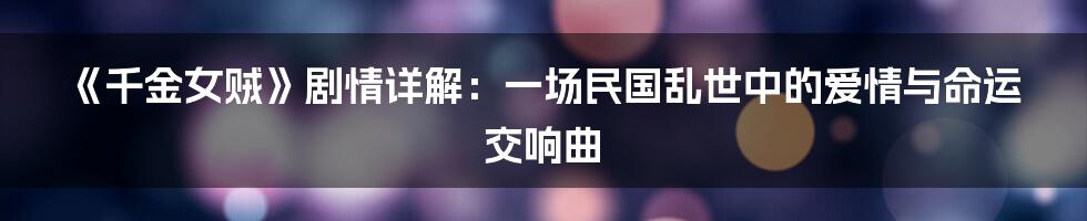 《千金女贼》剧情详解:一场民国乱世中的爱情与命运交响曲