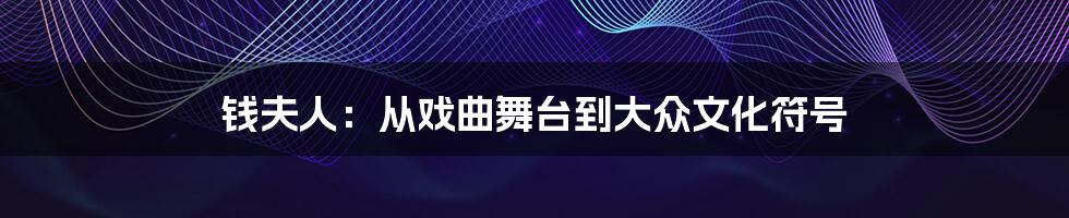 钱夫人:从戏曲舞台到大众文化符号