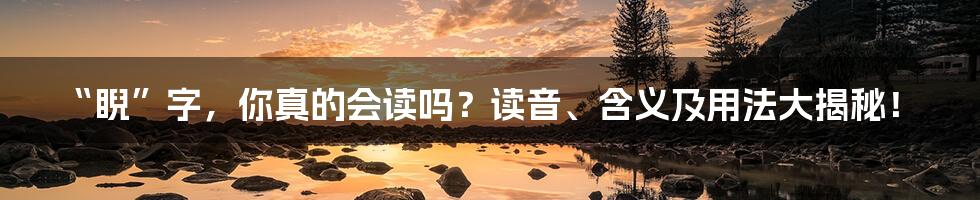 “睨”字，你真的会读吗？读音、含义及用法大揭秘！