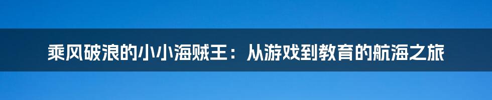 乘风破浪的小小海贼王:从游戏到教育的航海之旅
