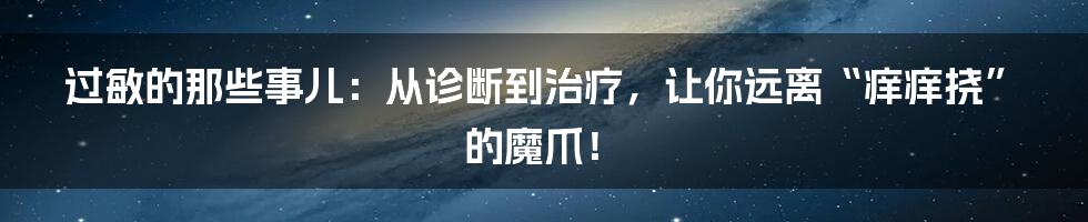过敏的那些事儿：从诊断到治疗，让你远离“痒痒挠”的魔爪！