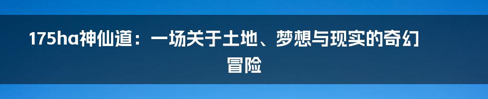 175ha神仙道：一场关于土地、梦想与现实的奇幻冒险