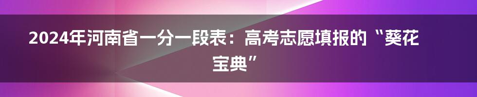 2024年河南省一分一段表：高考志愿填报的“葵花宝典”