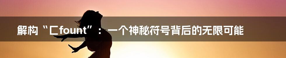 解构“匚fount”:一个神秘符号背后的无限可能