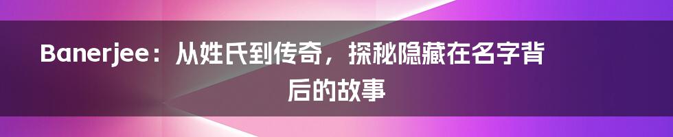 Banerjee：从姓氏到传奇，探秘隐藏在名字背后的故事