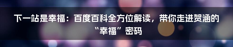 下一站是幸福：百度百科全方位解读，带你走进贺涵的“幸福”密码