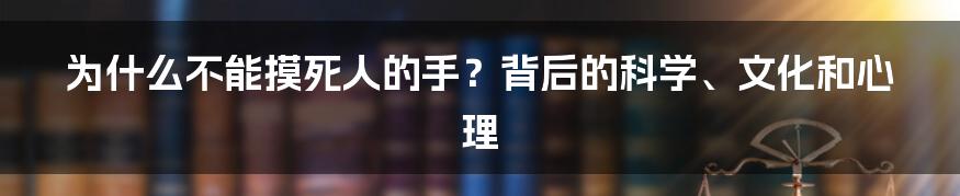 为什么不能摸死人的手？背后的科学、文化和心理