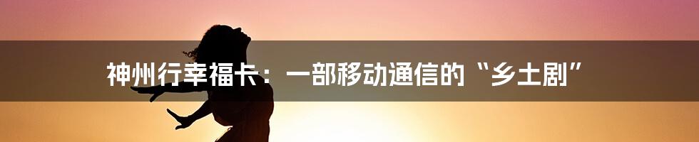 神州行幸福卡:一部移动通信的“乡土剧”