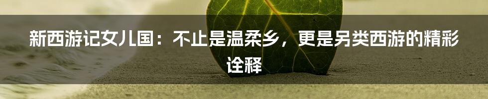新西游记女儿国：不止是温柔乡，更是另类西游的精彩诠释