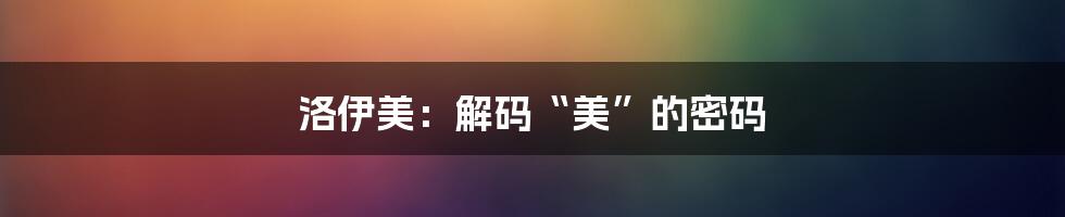 洛伊美:解码“美”的密码