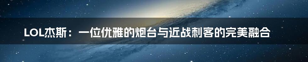 LOL杰斯:一位优雅的炮台与近战刺客的完美融合