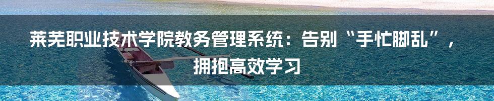 莱芜职业技术学院教务管理系统：告别“手忙脚乱”，拥抱高效学习