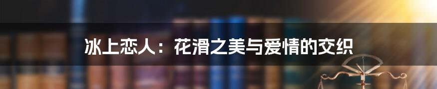 冰上恋人:花滑之美与爱情的交织