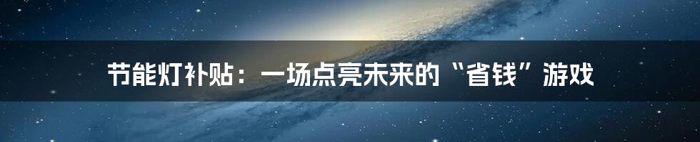 节能灯补贴：一场点亮未来的“省钱”游戏