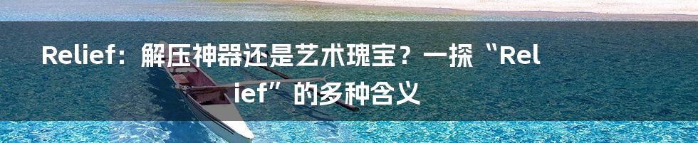 Relief：解压神器还是艺术瑰宝？一探“Relief”的多种含义