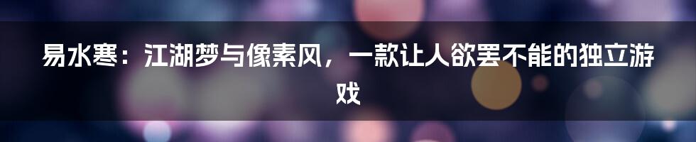 易水寒:江湖梦与像素风,一款让人欲罢不能的独立游戏
