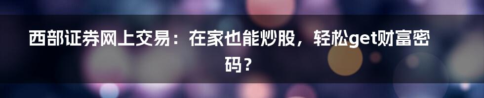 西部证券网上交易：在家也能炒股，轻松get财富密码？