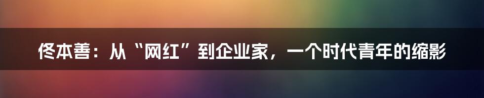 佟本善：从“网红”到企业家，一个时代青年的缩影