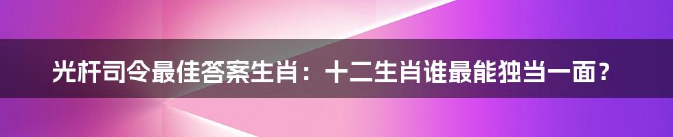 光杆司令最佳答案生肖：十二生肖谁最能独当一面？