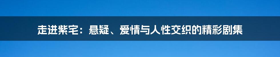 走进紫宅：悬疑、爱情与人性交织的精彩剧集