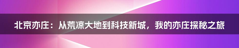北京亦庄：从荒凉大地到科技新城，我的亦庄探秘之旅