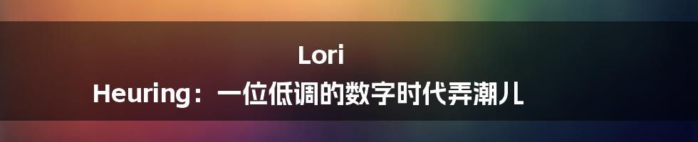 Lori Heuring：一位低调的数字时代弄潮儿