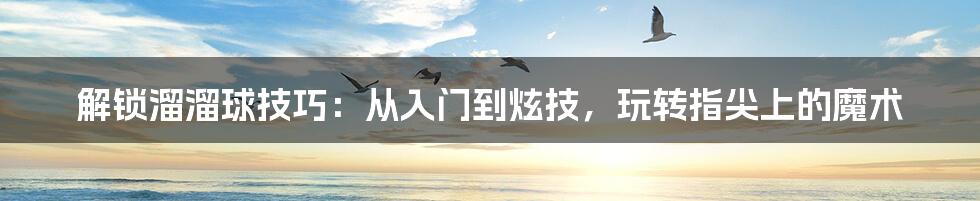 解锁溜溜球技巧:从入门到炫技,玩转指尖上的魔术