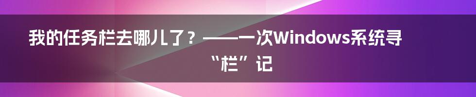 我的任务栏去哪儿了？——一次Windows系统寻“栏”记