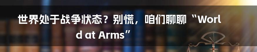世界处于战争状态？别慌，咱们聊聊“World at Arms”