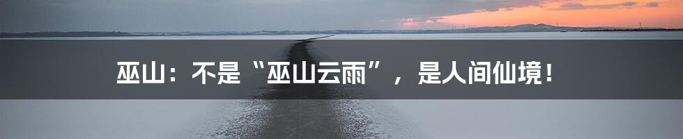 巫山：不是“巫山云雨”，是人间仙境！