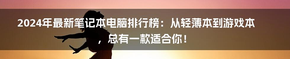 2024年最新笔记本电脑排行榜：从轻薄本到游戏本，总有一款适合你！