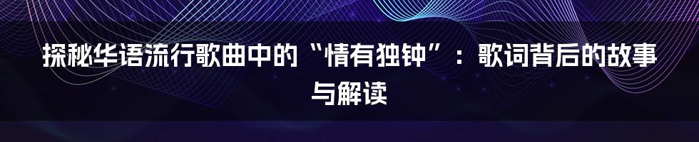 探秘华语流行歌曲中的“情有独钟”：歌词背后的故事与解读