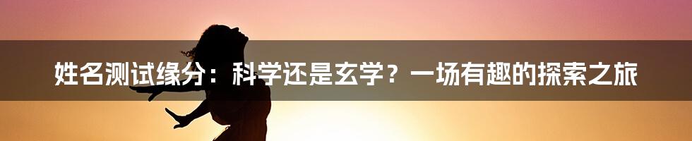姓名测试缘分：科学还是玄学？一场有趣的探索之旅