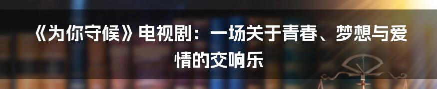 《为你守候》电视剧:一场关于青春、梦想与爱情的交响乐