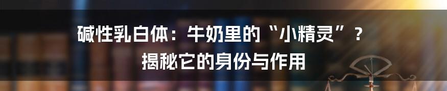 碱性乳白体：牛奶里的“小精灵”？ 揭秘它的身份与作用