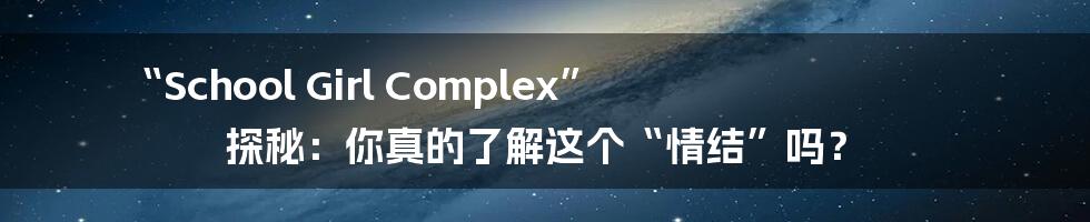“School Girl Complex” 探秘:你真的了解这个“情结”吗?