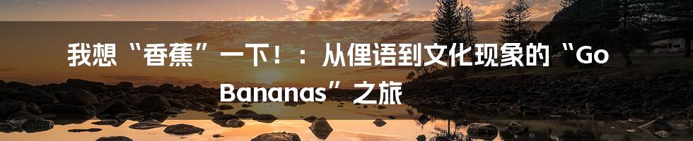我想“香蕉”一下!:从俚语到文化现象的“Go Bananas”之旅