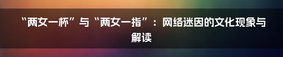 “两女一杯”与“两女一指”:网络迷因的文化现象与解读